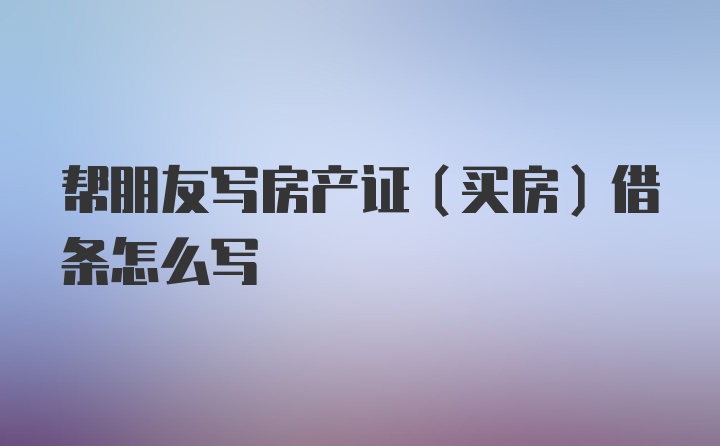 帮朋友写房产证（买房）借条怎么写