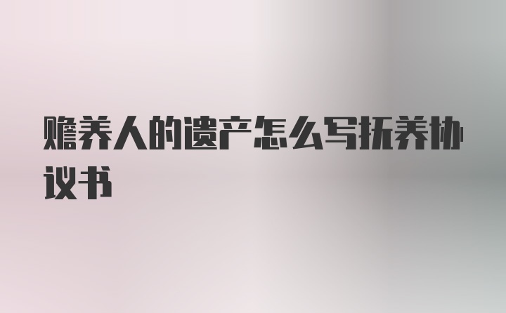 赡养人的遗产怎么写抚养协议书