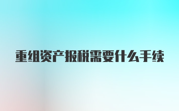 重组资产报税需要什么手续