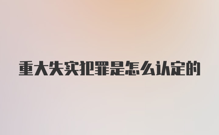 重大失实犯罪是怎么认定的