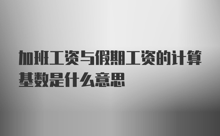 加班工资与假期工资的计算基数是什么意思