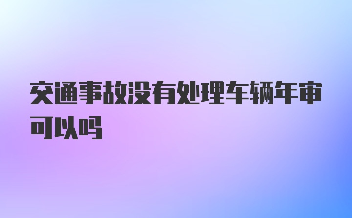 交通事故没有处理车辆年审可以吗