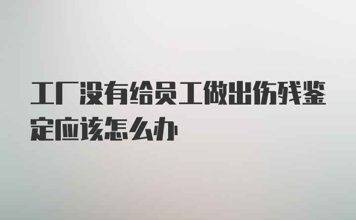 工厂没有给员工做出伤残鉴定应该怎么办