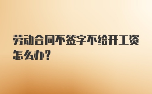 劳动合同不签字不给开工资怎么办？