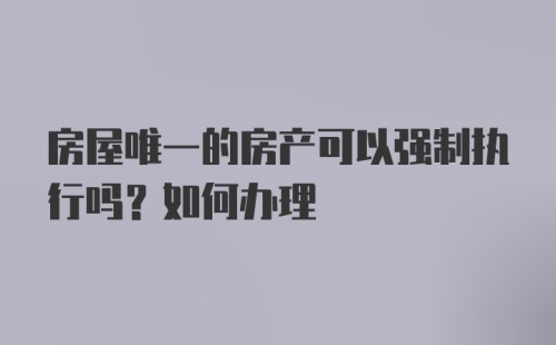 房屋唯一的房产可以强制执行吗？如何办理