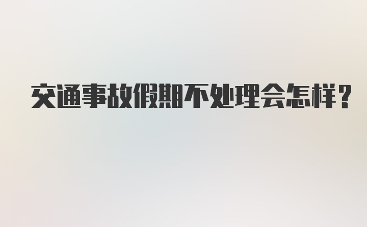 交通事故假期不处理会怎样？