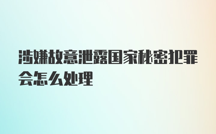 涉嫌故意泄露国家秘密犯罪会怎么处理