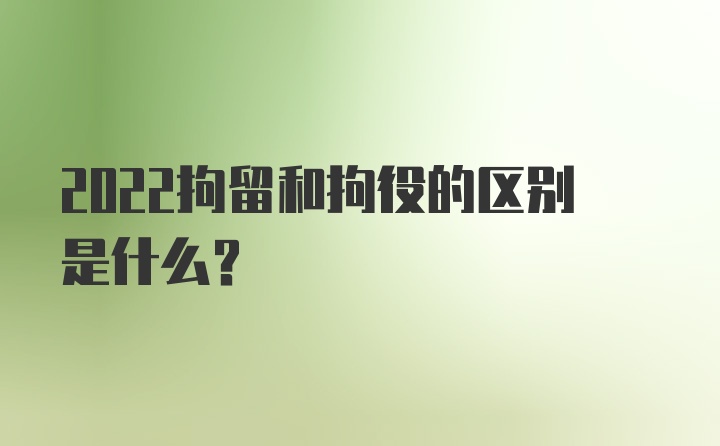 2022拘留和拘役的区别是什么？