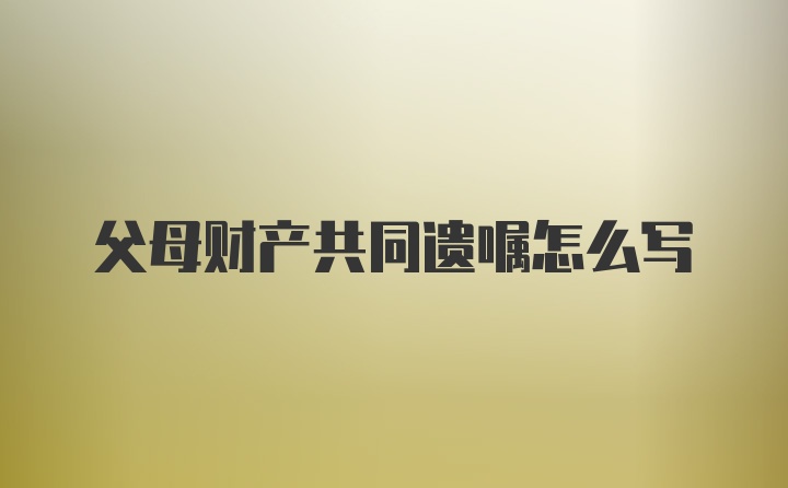 父母财产共同遗嘱怎么写