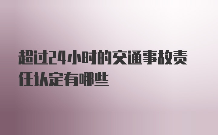 超过24小时的交通事故责任认定有哪些