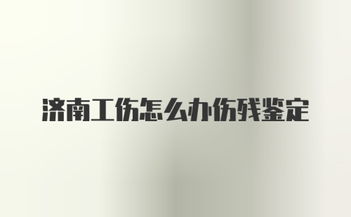 济南工伤怎么办伤残鉴定