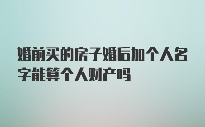 婚前买的房子婚后加个人名字能算个人财产吗