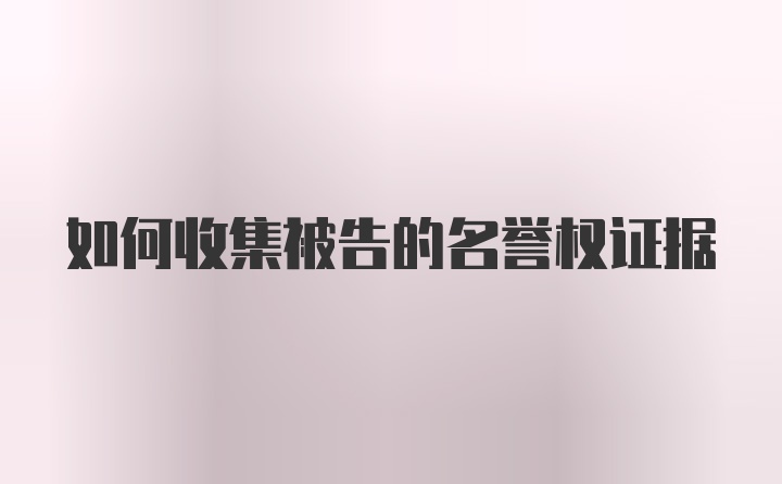 如何收集被告的名誉权证据