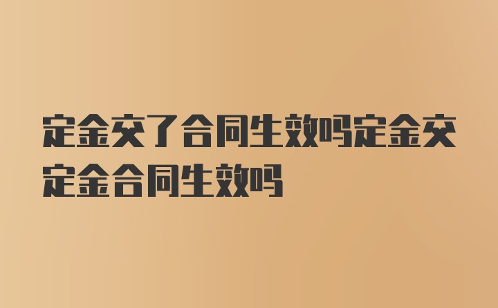 定金交了合同生效吗定金交定金合同生效吗