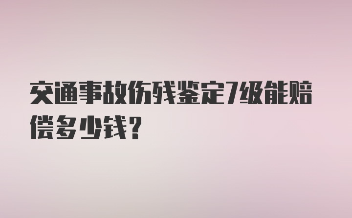 交通事故伤残鉴定7级能赔偿多少钱？