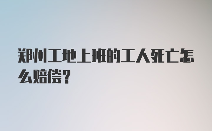 郑州工地上班的工人死亡怎么赔偿?