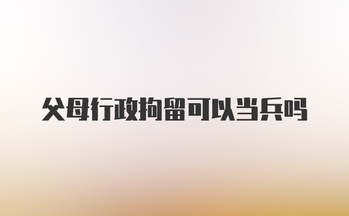 父母行政拘留可以当兵吗