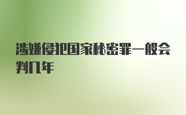 涉嫌侵犯国家秘密罪一般会判几年