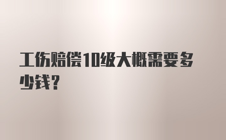 工伤赔偿10级大概需要多少钱？