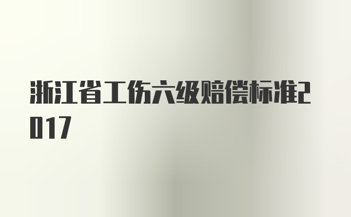 浙江省工伤六级赔偿标准2017