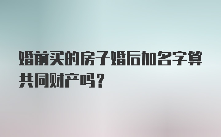 婚前买的房子婚后加名字算共同财产吗？