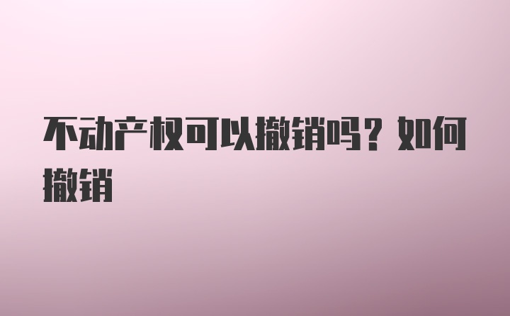 不动产权可以撤销吗？如何撤销