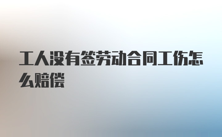 工人没有签劳动合同工伤怎么赔偿