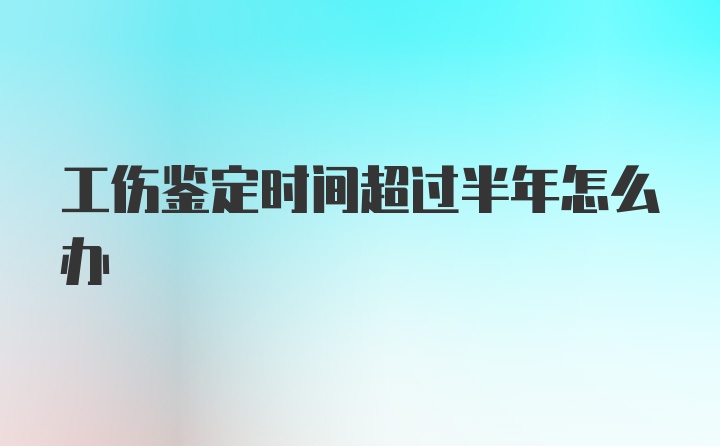 工伤鉴定时间超过半年怎么办