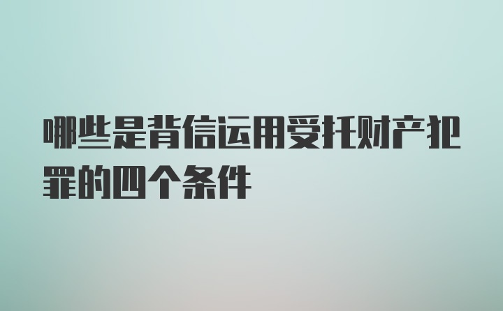 哪些是背信运用受托财产犯罪的四个条件