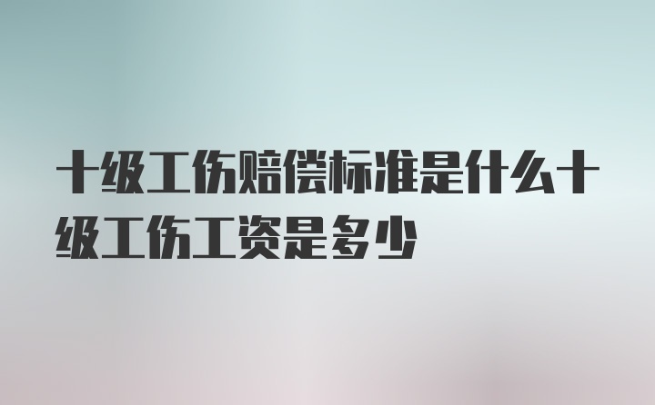 十级工伤赔偿标准是什么十级工伤工资是多少