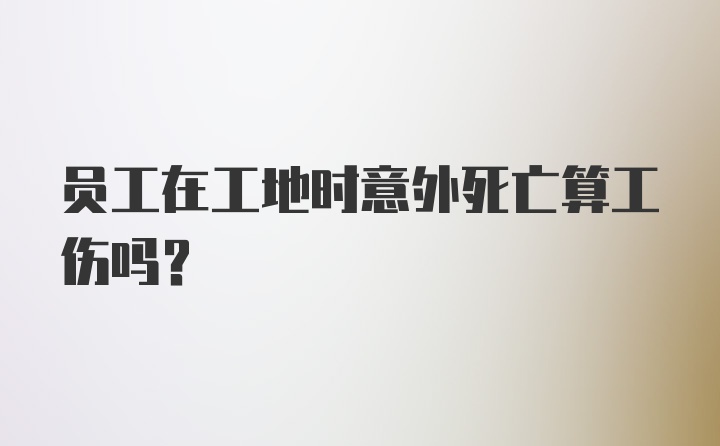 员工在工地时意外死亡算工伤吗？