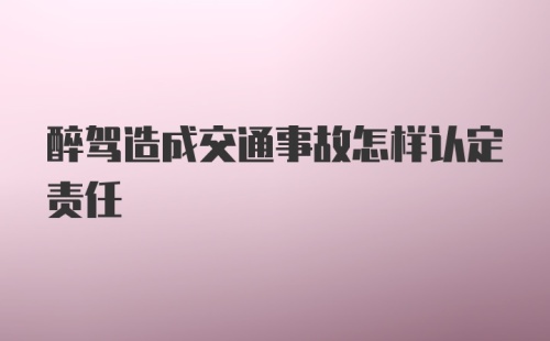 醉驾造成交通事故怎样认定责任