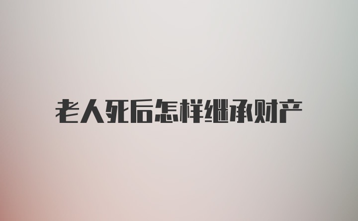 老人死后怎样继承财产