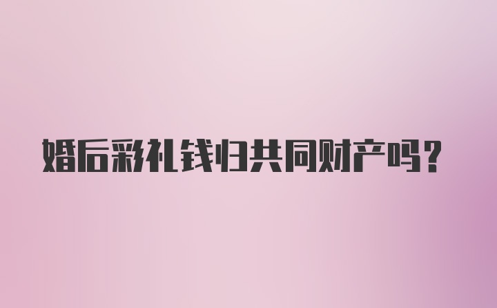 婚后彩礼钱归共同财产吗？