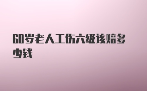 60岁老人工伤六级该赔多少钱