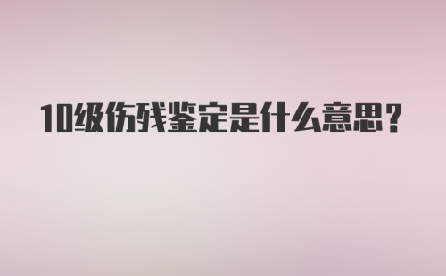 10级伤残鉴定是什么意思？