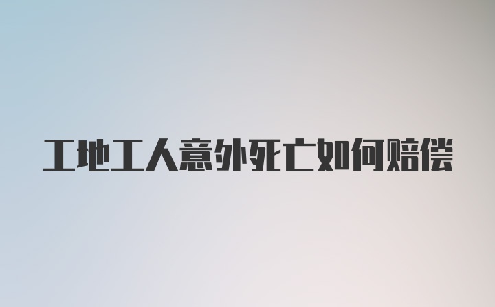 工地工人意外死亡如何赔偿