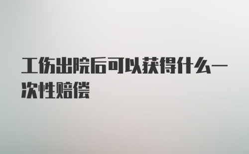 工伤出院后可以获得什么一次性赔偿