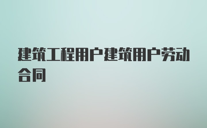 建筑工程用户建筑用户劳动合同