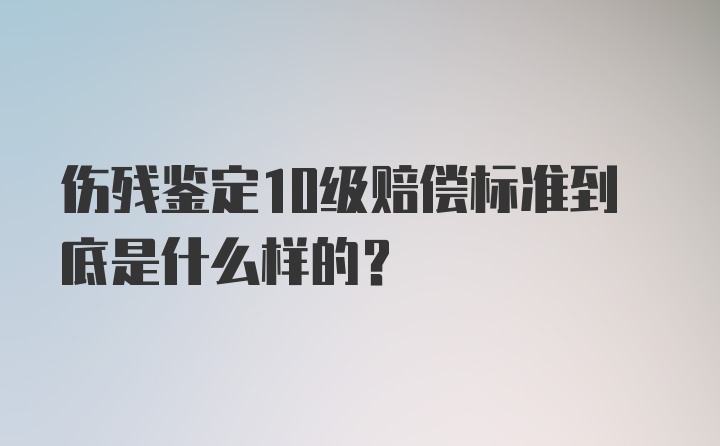 伤残鉴定10级赔偿标准到底是什么样的？