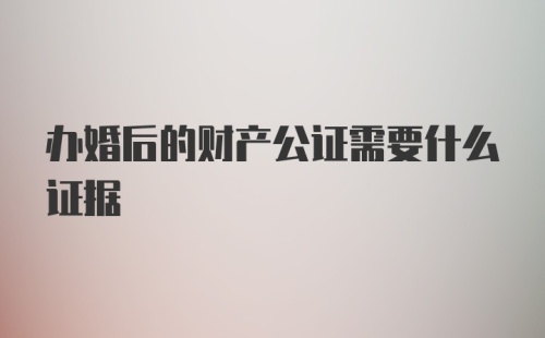 办婚后的财产公证需要什么证据