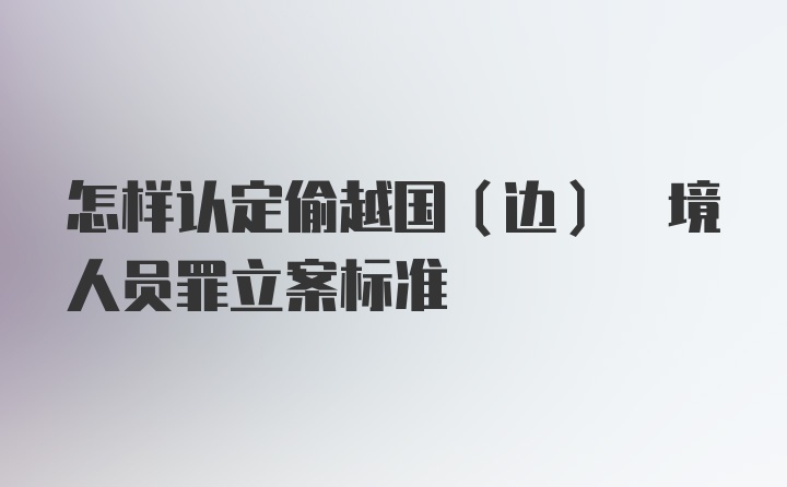 怎样认定偷越国(边) 境人员罪立案标准