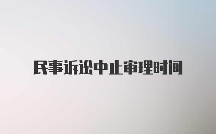 民事诉讼中止审理时间