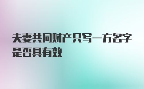 夫妻共同财产只写一方名字是否具有效