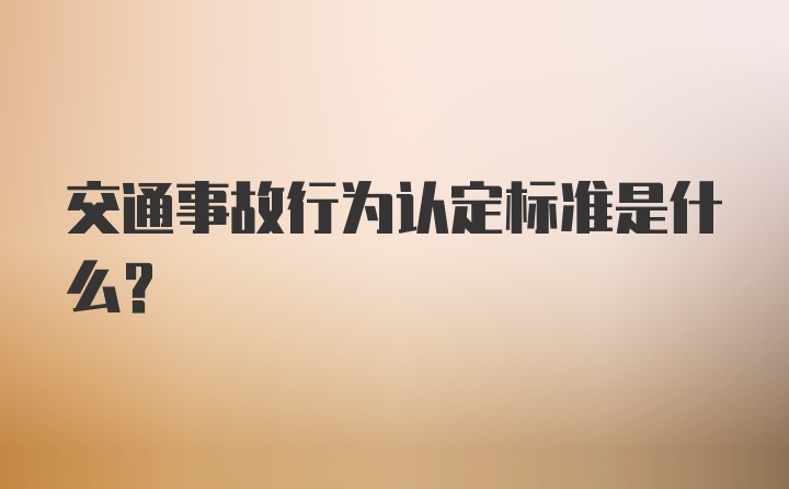 交通事故行为认定标准是什么？