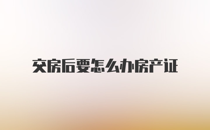 交房后要怎么办房产证