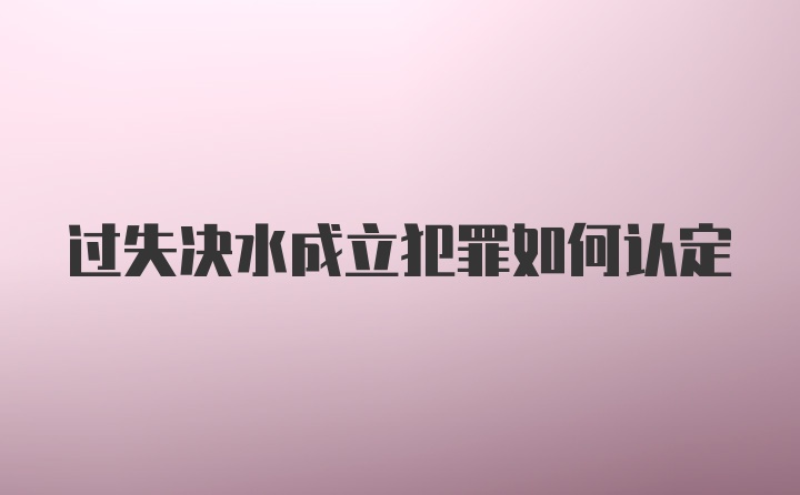 过失决水成立犯罪如何认定