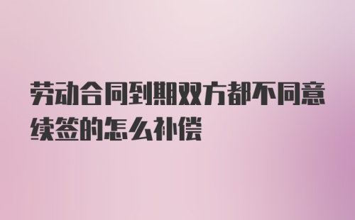 劳动合同到期双方都不同意续签的怎么补偿