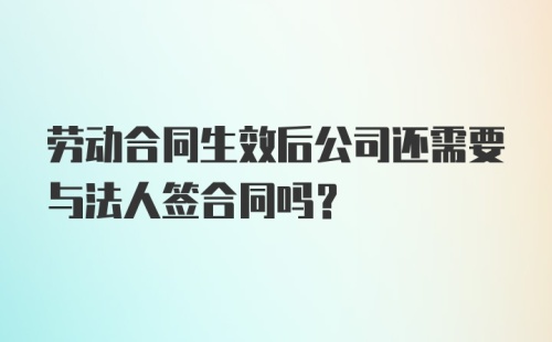 劳动合同生效后公司还需要与法人签合同吗？