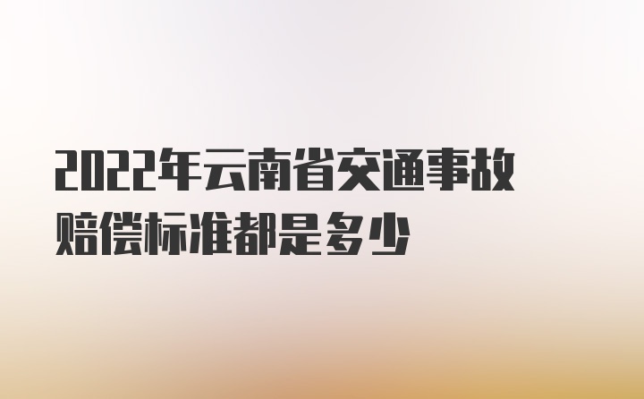 2022年云南省交通事故赔偿标准都是多少